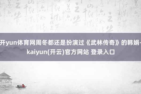 开yun体育网周冬都还是扮演过《武林传奇》的韩娟-kaiyun(开云)官方网站 登录入口