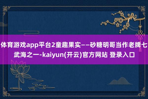 体育游戏app平台2童趣果实——砂糖明哥当作老牌七武海之一-kaiyun(开云)官方网站 登录入口