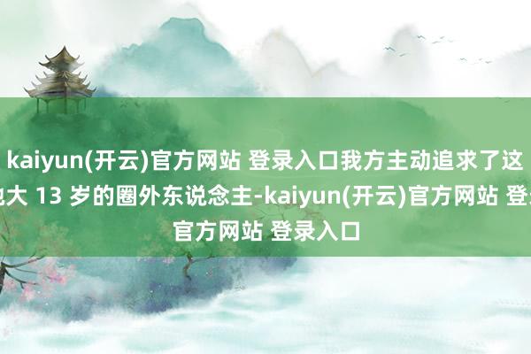 kaiyun(开云)官方网站 登录入口我方主动追求了这位比她大 13 岁的圈外东说念主-kaiyun(开云)官方网站 登录入口