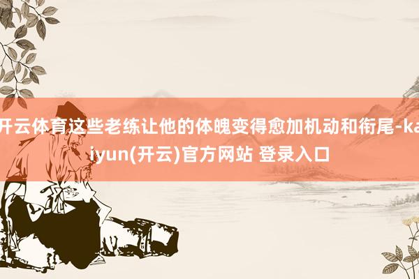开云体育这些老练让他的体魄变得愈加机动和衔尾-kaiyun(开云)官方网站 登录入口