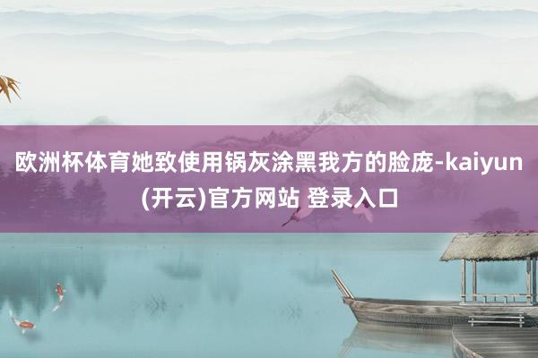 欧洲杯体育她致使用锅灰涂黑我方的脸庞-kaiyun(开云)官方网站 登录入口