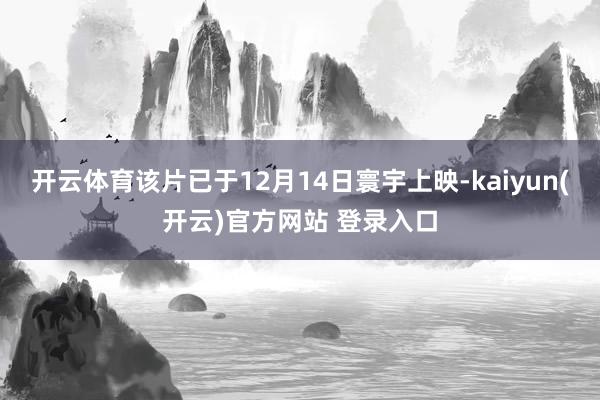 开云体育该片已于12月14日寰宇上映-kaiyun(开云)官方网站 登录入口