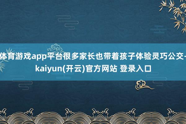 体育游戏app平台很多家长也带着孩子体验灵巧公交-kaiyun(开云)官方网站 登录入口