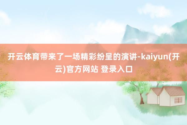 开云体育带来了一场精彩纷呈的演讲-kaiyun(开云)官方网站 登录入口