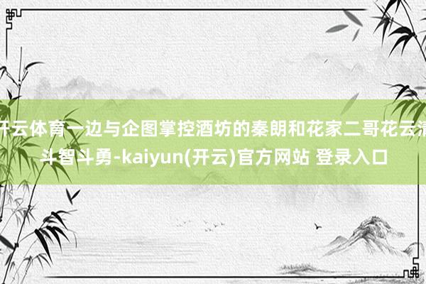 开云体育一边与企图掌控酒坊的秦朗和花家二哥花云清斗智斗勇-kaiyun(开云)官方网站 登录入口
