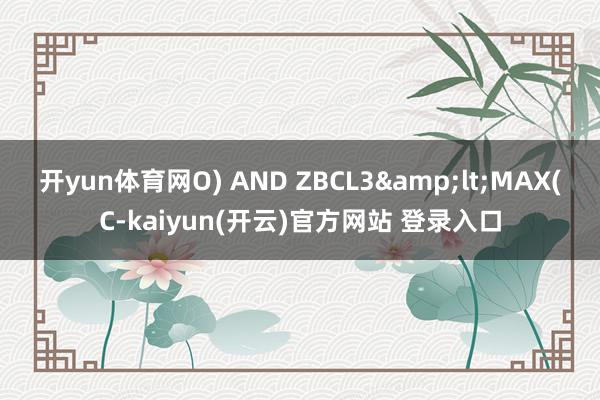 开yun体育网O) AND ZBCL3&lt;MAX(C-kaiyun(开云)官方网站 登录入口