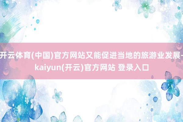 开云体育(中国)官方网站又能促进当地的旅游业发展-kaiyun(开云)官方网站 登录入口