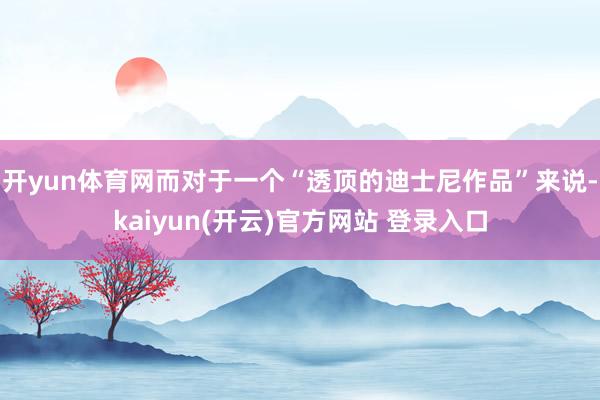 开yun体育网而对于一个“透顶的迪士尼作品”来说-kaiyun(开云)官方网站 登录入口