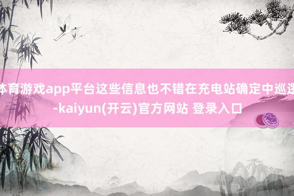体育游戏app平台这些信息也不错在充电站确定中巡逻-kaiyun(开云)官方网站 登录入口