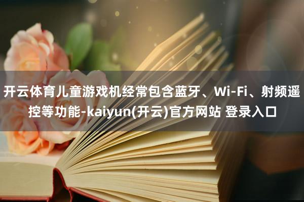 开云体育儿童游戏机经常包含蓝牙、Wi-Fi、射频遥控等功能-kaiyun(开云)官方网站 登录入口