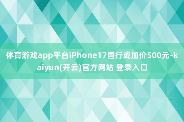 体育游戏app平台iPhone17国行或加价500元-kaiyun(开云)官方网站 登录入口