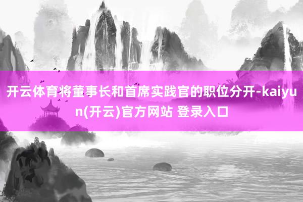 开云体育将董事长和首席实践官的职位分开-kaiyun(开云)官方网站 登录入口