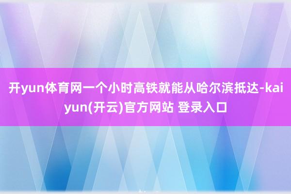 开yun体育网一个小时高铁就能从哈尔滨抵达-kaiyun(开云)官方网站 登录入口