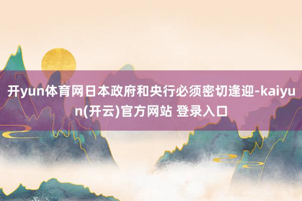 开yun体育网日本政府和央行必须密切逢迎-kaiyun(开云)官方网站 登录入口