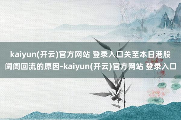 kaiyun(开云)官方网站 登录入口　　关至本日港股阛阓回流的原因-kaiyun(开云)官方网站 登录入口
