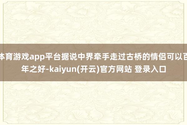体育游戏app平台据说中界牵手走过古桥的情侣可以百年之好-kaiyun(开云)官方网站 登录入口