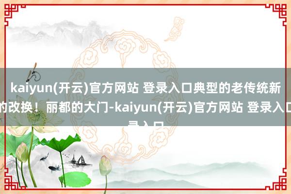 kaiyun(开云)官方网站 登录入口典型的老传统新的改换！丽都的大门-kaiyun(开云)官方网站 登录入口