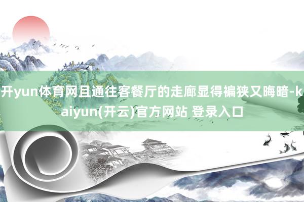 开yun体育网且通往客餐厅的走廊显得褊狭又晦暗-kaiyun(开云)官方网站 登录入口