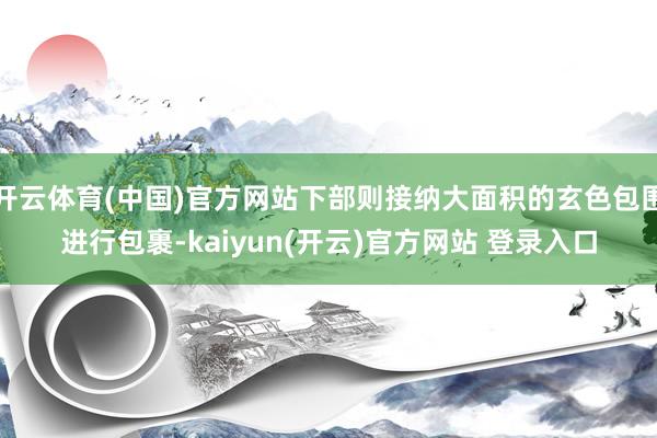 开云体育(中国)官方网站下部则接纳大面积的玄色包围进行包裹-kaiyun(开云)官方网站 登录入口