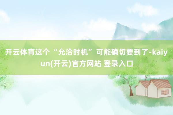 开云体育这个 “允洽时机” 可能确切要到了-kaiyun(开云)官方网站 登录入口