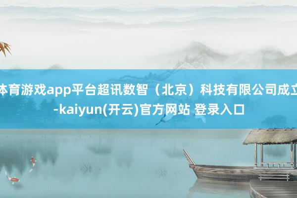 体育游戏app平台超讯数智（北京）科技有限公司成立-kaiyun(开云)官方网站 登录入口