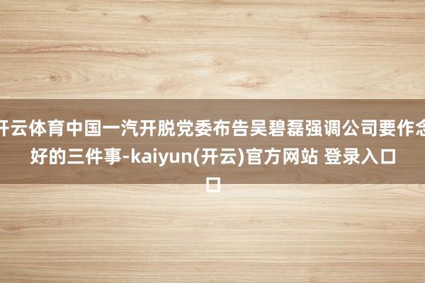 开云体育中国一汽开脱党委布告吴碧磊强调公司要作念好的三件事-kaiyun(开云)官方网站 登录入口