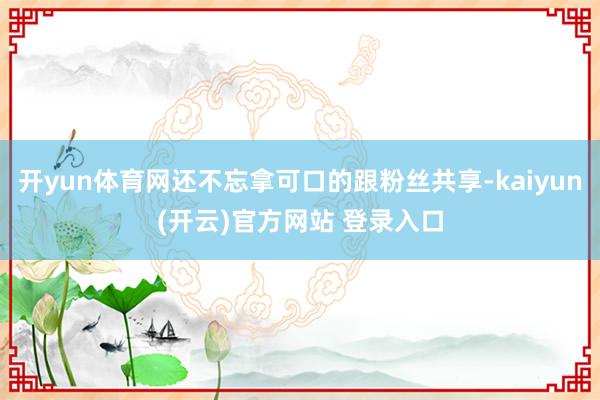 开yun体育网还不忘拿可口的跟粉丝共享-kaiyun(开云)官方网站 登录入口