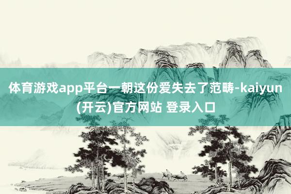 体育游戏app平台一朝这份爱失去了范畴-kaiyun(开云)官方网站 登录入口