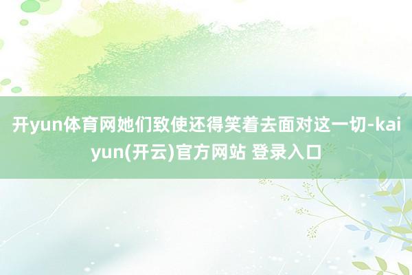 开yun体育网她们致使还得笑着去面对这一切-kaiyun(开云)官方网站 登录入口