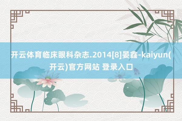 开云体育临床眼科杂志.2014[8]晏鑫-kaiyun(开云)官方网站 登录入口