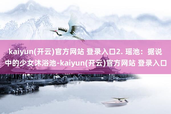 kaiyun(开云)官方网站 登录入口2. 瑶池：据说中的少女沐浴池-kaiyun(开云)官方网站 登录入口
