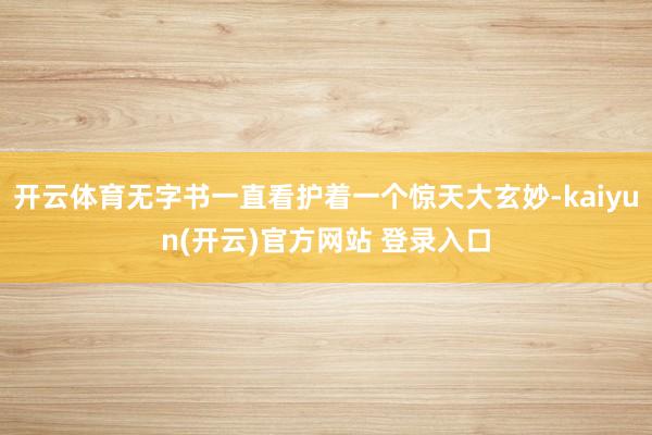 开云体育无字书一直看护着一个惊天大玄妙-kaiyun(开云)官方网站 登录入口