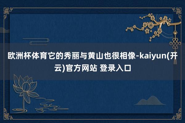 欧洲杯体育它的秀丽与黄山也很相像-kaiyun(开云)官方网站 登录入口