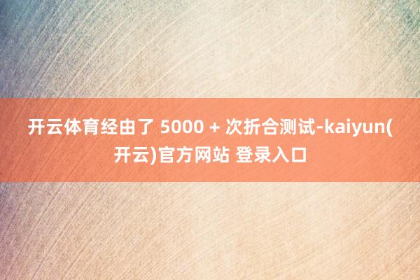 开云体育经由了 5000 + 次折合测试-kaiyun(开云)官方网站 登录入口