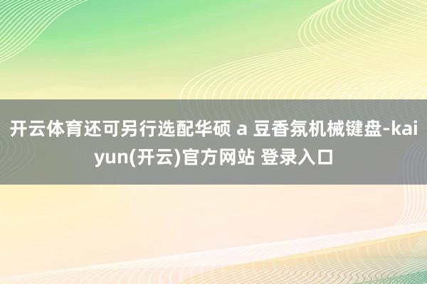 开云体育还可另行选配华硕 a 豆香氛机械键盘-kaiyun(开云)官方网站 登录入口