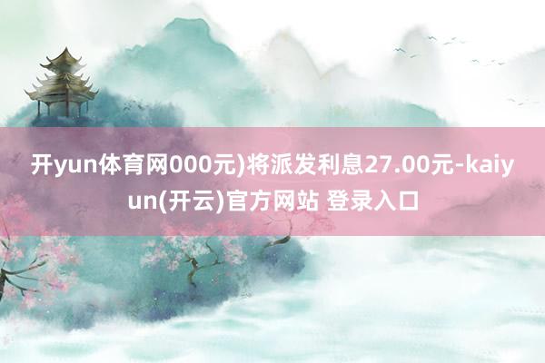 开yun体育网000元)将派发利息27.00元-kaiyun(开云)官方网站 登录入口
