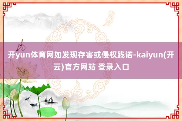 开yun体育网如发现存害或侵权践诺-kaiyun(开云)官方网站 登录入口