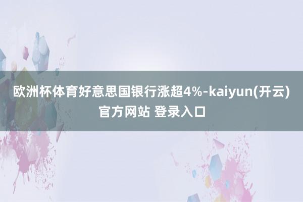 欧洲杯体育好意思国银行涨超4%-kaiyun(开云)官方网站 登录入口
