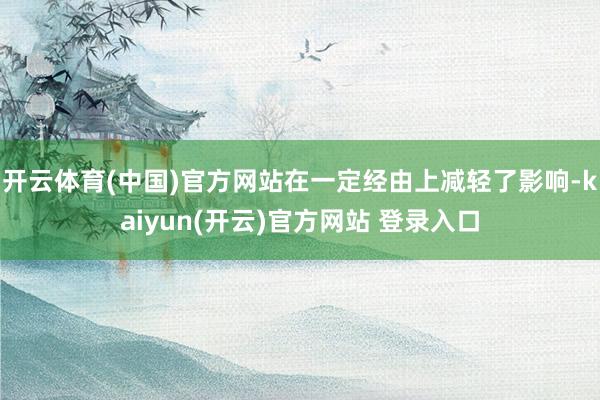 开云体育(中国)官方网站在一定经由上减轻了影响-kaiyun(开云)官方网站 登录入口