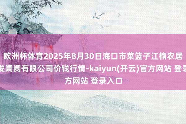 欧洲杯体育2025年8月30日海口市菜篮子江楠农居品批发阛阓有限公司价钱行情-kaiyun(开云)官方网站 登录入口