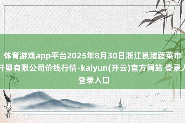 体育游戏app平台2025年8月30日浙江良渚蔬菜市集开垦有限公司价钱行情-kaiyun(开云)官方网站 登录入口