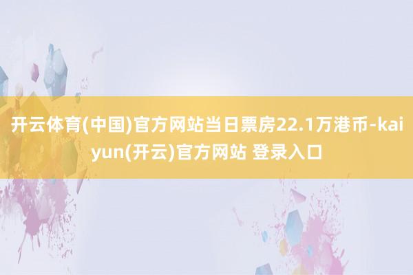 开云体育(中国)官方网站当日票房22.1万港币-kaiyun(开云)官方网站 登录入口