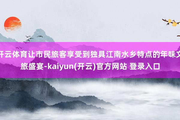 开云体育让市民旅客享受到独具江南水乡特点的年味文旅盛宴-kaiyun(开云)官方网站 登录入口