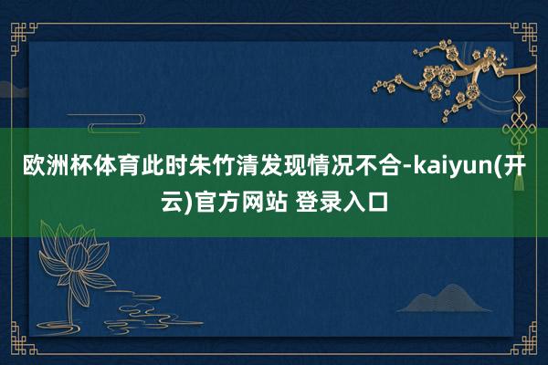 欧洲杯体育此时朱竹清发现情况不合-kaiyun(开云)官方网站 登录入口