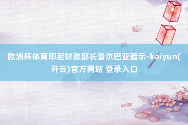 欧洲杯体育印尼财政部长普尔巴亚暗示-kaiyun(开云)官方网站 登录入口