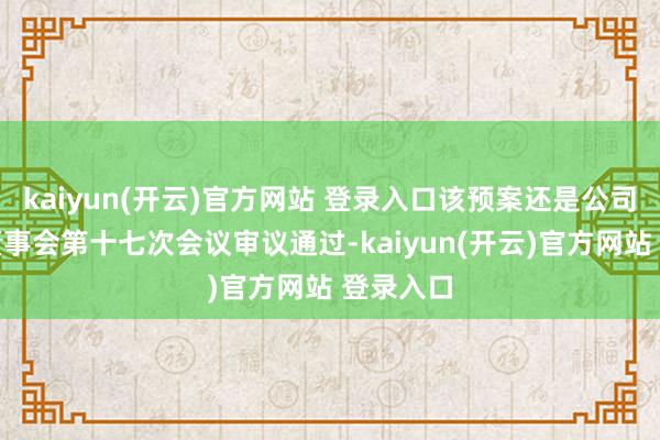 kaiyun(开云)官方网站 登录入口该预案还是公司第三届董事会第十七次会议审议通过-kaiyun(开云)官方网站 登录入口