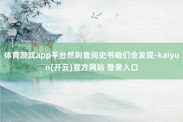 体育游戏app平台然则查阅史书咱们会发现-kaiyun(开云)官方网站 登录入口