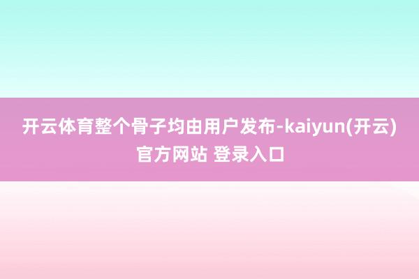 开云体育整个骨子均由用户发布-kaiyun(开云)官方网站 登录入口