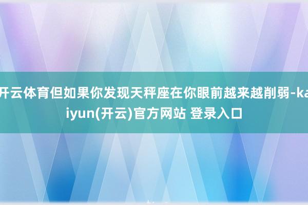 开云体育但如果你发现天秤座在你眼前越来越削弱-kaiyun(开云)官方网站 登录入口