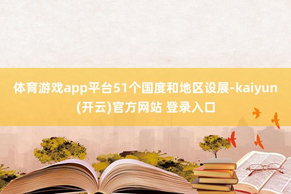 体育游戏app平台51个国度和地区设展-kaiyun(开云)官方网站 登录入口